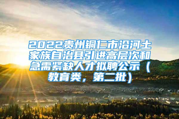 2022貴州銅仁市沿河土家族自治縣引進(jìn)高層次和急需緊缺人才擬聘公示（教育類，第二批）