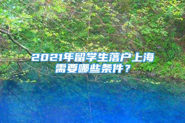 2021年留學生落戶上海需要哪些條件？