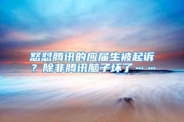 怒懟騰訊的應屆生被起訴？除非騰訊腦子壞了……