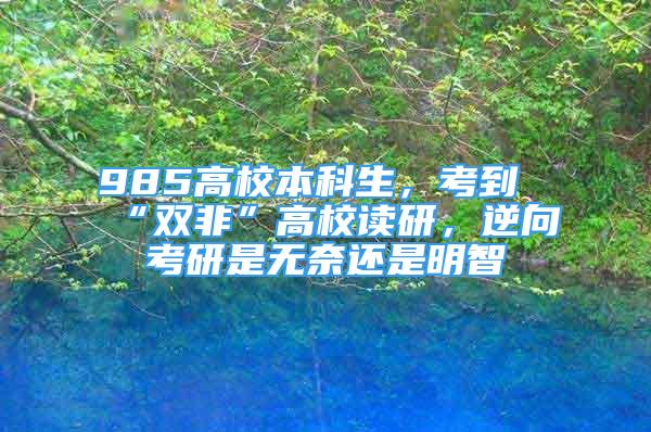 985高校本科生，考到“雙非”高校讀研，逆向考研是無奈還是明智