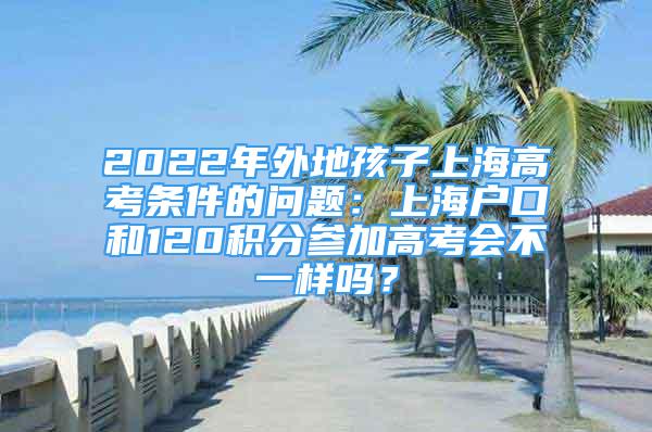 2022年外地孩子上海高考條件的問(wèn)題：上海戶口和120積分參加高考會(huì)不一樣嗎？