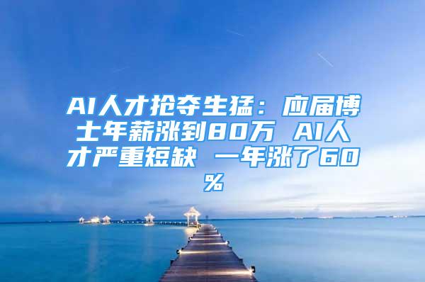 AI人才搶奪生猛：應(yīng)屆博士年薪漲到80萬(wàn) AI人才嚴(yán)重短缺 一年漲了60%