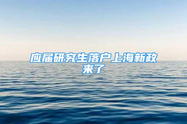 應(yīng)屆研究生落戶上海新政來了