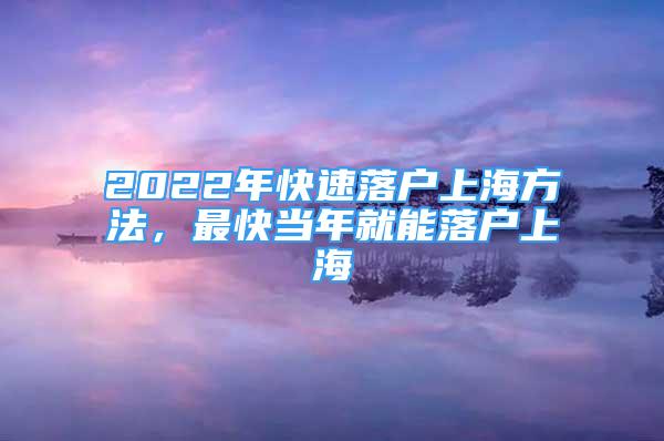 2022年快速落戶上海方法，最快當(dāng)年就能落戶上海