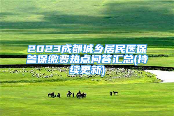 2023成都城鄉(xiāng)居民醫(yī)保參保繳費(fèi)熱點(diǎn)問答匯總(持續(xù)更新)