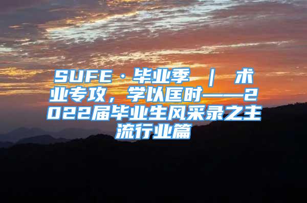 SUFE·畢業(yè)季 ｜ 術(shù)業(yè)專攻，學(xué)以匡時——2022屆畢業(yè)生風(fēng)采錄之主流行業(yè)篇