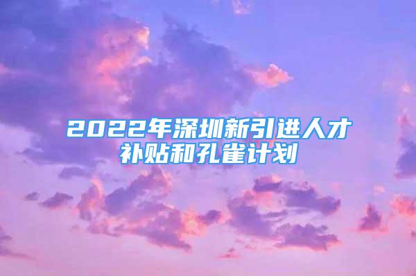 2022年深圳新引進(jìn)人才補(bǔ)貼和孔雀計(jì)劃