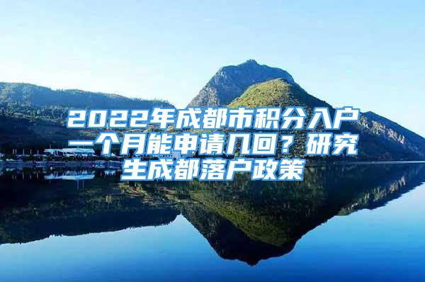 2022年成都市積分入戶一個(gè)月能申請(qǐng)幾回？研究生成都落戶政策