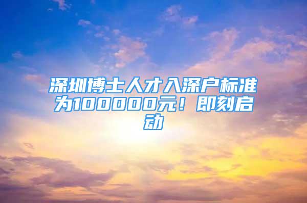 深圳博士人才入深戶標準為100000元！即刻啟動