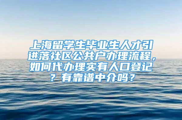 上海留學生畢業(yè)生人才引進落社區(qū)公共戶辦理流程，如何代辦理實有人口登記？有靠譜中介嗎？