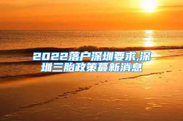 2022落戶深圳要求,深圳三胎政策蕞新消息