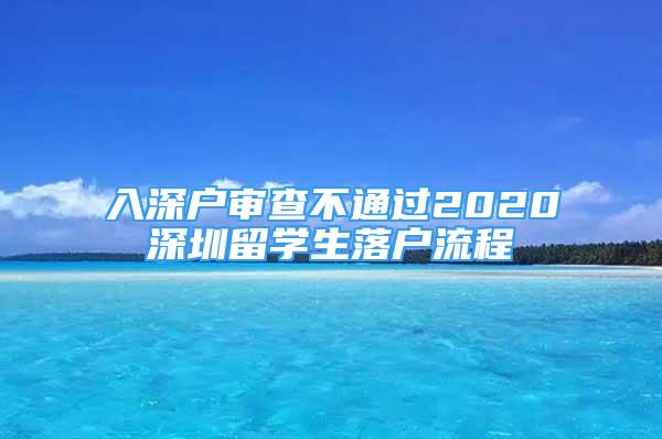 入深戶審查不通過2020深圳留學生落戶流程