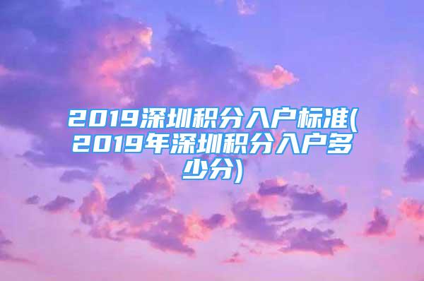 2019深圳積分入戶標(biāo)準(zhǔn)(2019年深圳積分入戶多少分)