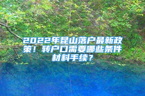 2022年昆山落戶最新政策！轉(zhuǎn)戶口需要哪些條件材料手續(xù)？