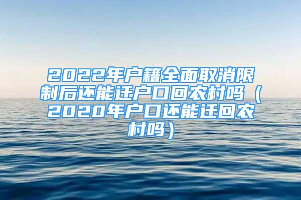 2022年戶籍全面取消限制后還能遷戶口回農(nóng)村嗎（2020年戶口還能遷回農(nóng)村嗎）