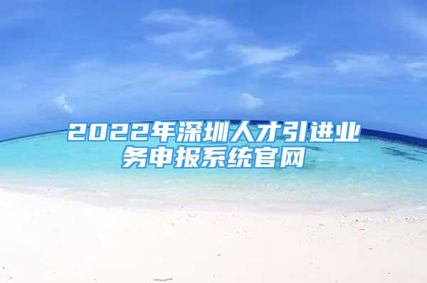 2022年深圳人才引進(jìn)業(yè)務(wù)申報(bào)系統(tǒng)官網(wǎng)