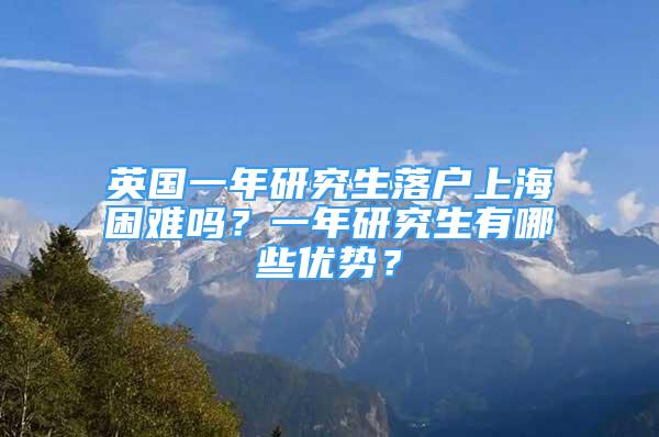 英國一年研究生落戶上海困難嗎？一年研究生有哪些優(yōu)勢？