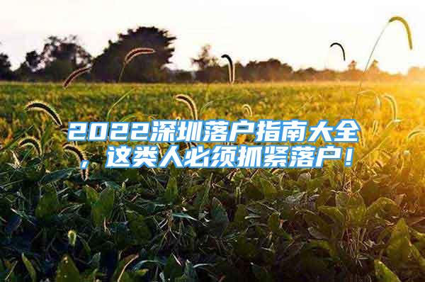 2022深圳落戶指南大全，這類人必須抓緊落戶！