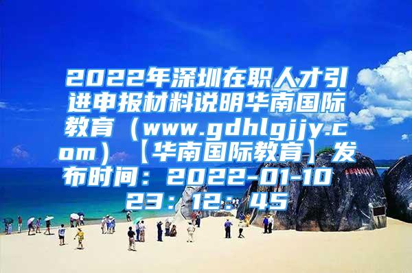 2022年深圳在職人才引進(jìn)申報(bào)材料說明華南國際教育（www.gdhlgjjy.com）【華南國際教育】發(fā)布時(shí)間：2022-01-10 23：12：45