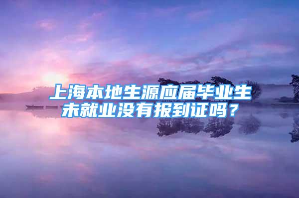 上海本地生源應(yīng)屆畢業(yè)生未就業(yè)沒有報到證嗎？