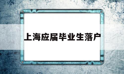 上海應(yīng)屆畢業(yè)生落戶(上海應(yīng)屆畢業(yè)生落戶政策) 留學(xué)生入戶深圳