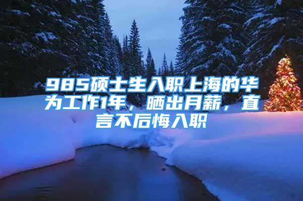 985碩士生入職上海的華為工作1年，曬出月薪，直言不后悔入職