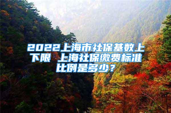 2022上海市社保基數(shù)上下限 上海社保繳費(fèi)標(biāo)準(zhǔn)比例是多少？