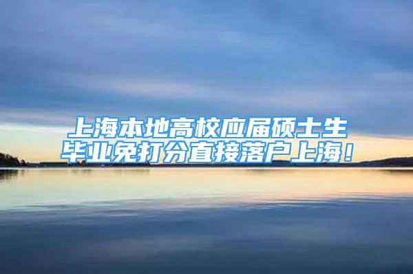 上海本地高校應屆碩士生畢業(yè)免打分直接落戶上海！