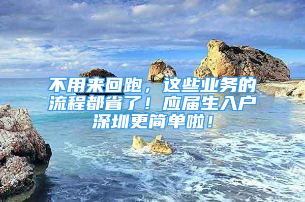 不用來(lái)回跑，這些業(yè)務(wù)的流程都省了！應(yīng)屆生入戶(hù)深圳更簡(jiǎn)單啦！