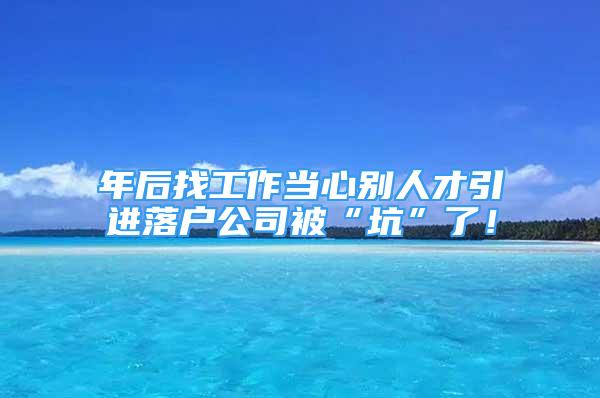 年后找工作當(dāng)心別人才引進落戶公司被“坑”了！