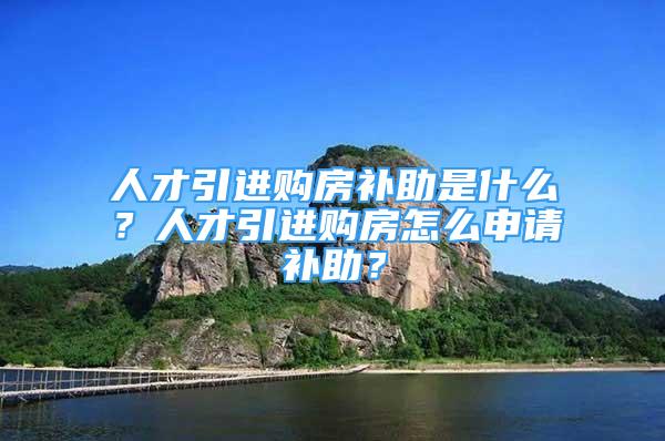 人才引進(jìn)購(gòu)房補(bǔ)助是什么？人才引進(jìn)購(gòu)房怎么申請(qǐng)補(bǔ)助？