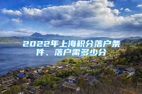 2022年上海積分落戶條件、落戶需多少分