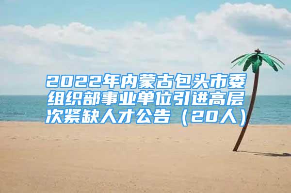 2022年內(nèi)蒙古包頭市委組織部事業(yè)單位引進高層次緊缺人才公告（20人）