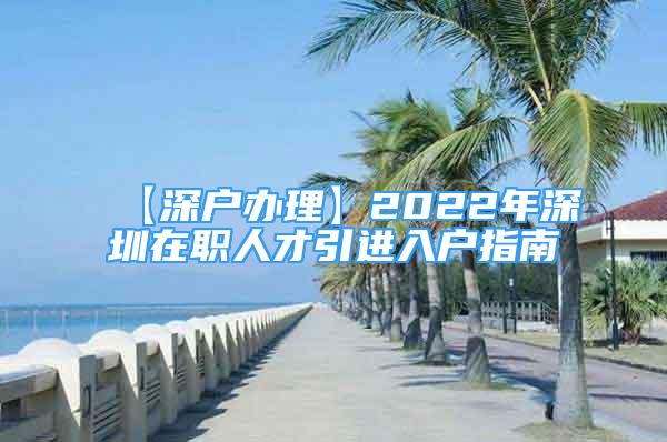 【深戶辦理】2022年深圳在職人才引進入戶指南