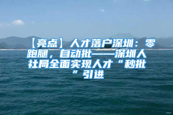 【亮點】人才落戶深圳：零跑腿，自動批——深圳人社局全面實現(xiàn)人才“秒批”引進