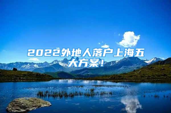 2022外地人落戶上海五大方案！