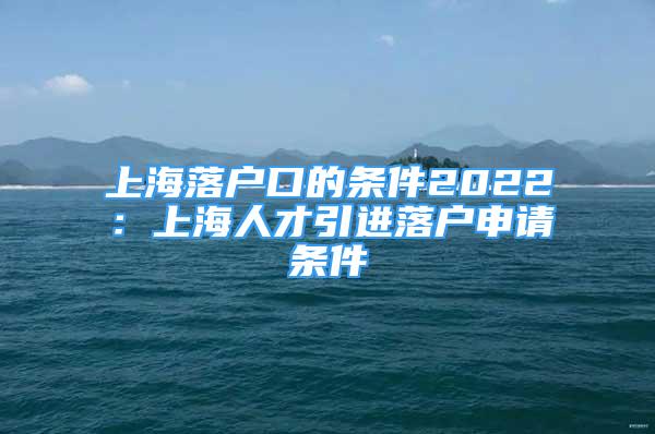 上海落戶口的條件2022：上海人才引進(jìn)落戶申請條件