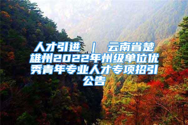 人才引進(jìn) ｜ 云南省楚雄州2022年州級單位優(yōu)秀青年專業(yè)人才專項(xiàng)招引公告