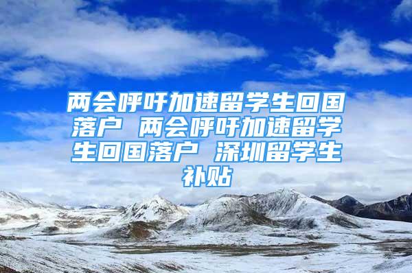 兩會呼吁加速留學(xué)生回國落戶 兩會呼吁加速留學(xué)生回國落戶 深圳留學(xué)生補貼