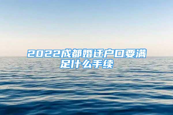 2022成都婚遷戶口要滿足什么手續(xù)