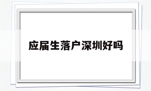 應屆生落戶深圳好嗎(應屆生如何在深圳落戶) 應屆畢業(yè)生入戶深圳