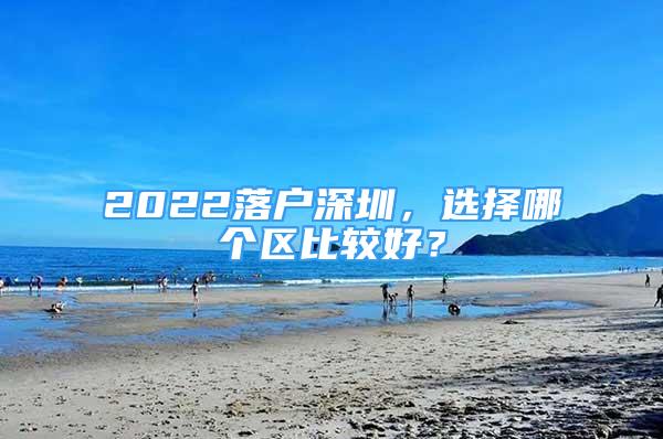 2022落戶深圳，選擇哪個區(qū)比較好？