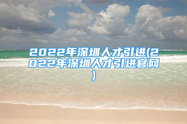 2022年深圳人才引進(2022年深圳人才引進官網(wǎng))