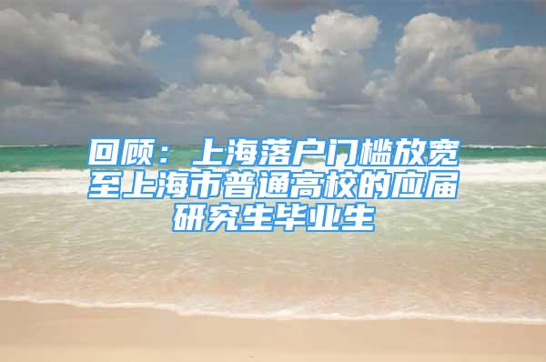 回顧：上海落戶門檻放寬至上海市普通高校的應(yīng)屆研究生畢業(yè)生