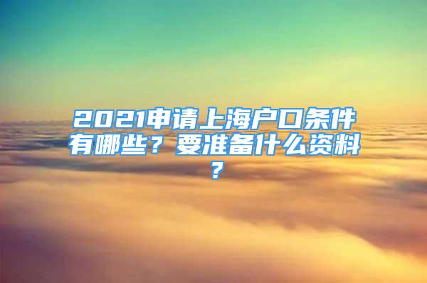 2021申請(qǐng)上海戶口條件有哪些？要準(zhǔn)備什么資料？