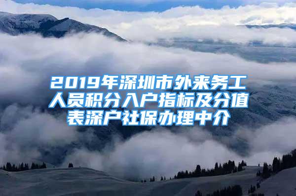 2019年深圳市外來務(wù)工人員積分入戶指標(biāo)及分值表深戶社保辦理中介