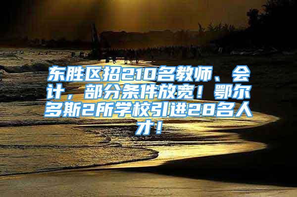 東勝區(qū)招210名教師、會計，部分條件放寬！鄂爾多斯2所學校引進28名人才！