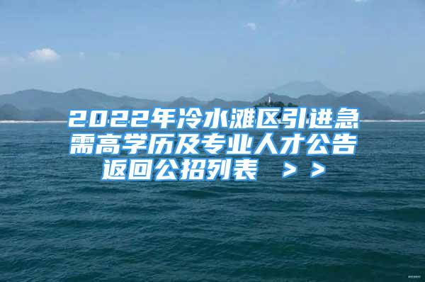 2022年冷水灘區(qū)引進(jìn)急需高學(xué)歷及專(zhuān)業(yè)人才公告返回公招列表 ＞＞