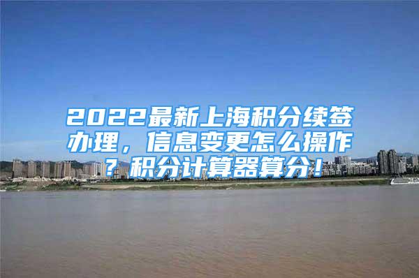 2022最新上海積分續(xù)簽辦理，信息變更怎么操作？積分計算器算分！