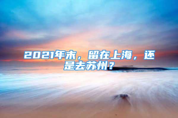 2021年末，留在上海，還是去蘇州？